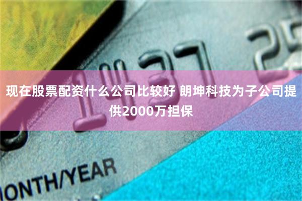 现在股票配资什么公司比较好 朗坤科技为子公司提供2000万担保