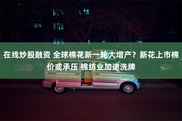 在线炒股融资 全球棉花新一轮大增产？新花上市棉价或承压 棉纺业加速洗牌