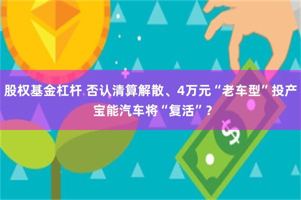 股权基金杠杆 否认清算解散、4万元“老车型”投产 宝能汽车将“复活”？