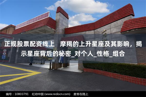 正规股票配资线上   摩羯的上升星座及其影响，揭示星座背后的秘密_对个人_性格_组合