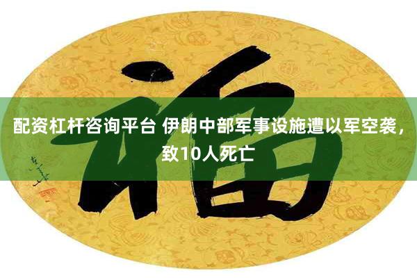 配资杠杆咨询平台 伊朗中部军事设施遭以军空袭，致10人死亡