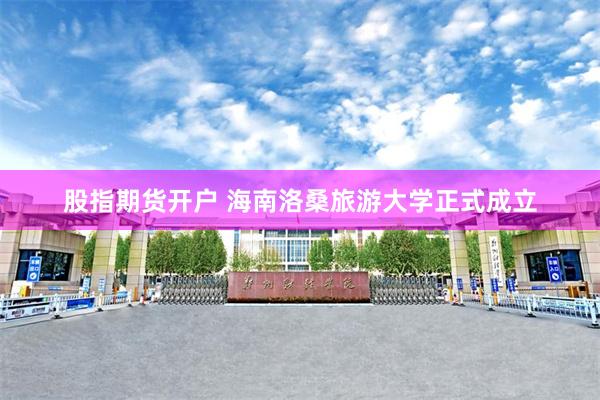 股指期货开户 海南洛桑旅游大学正式成立