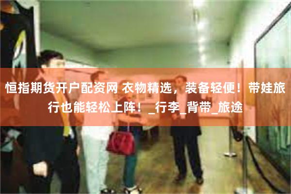 恒指期货开户配资网 衣物精选，装备轻便！带娃旅行也能轻松上阵！_行李_背带_旅途