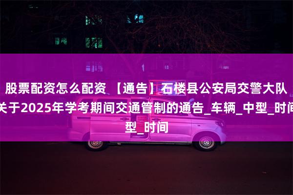 股票配资怎么配资 【通告】石楼县公安局交警大队关于2025年学考期间交通管制的通告_车辆_中型_时间