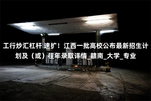 工行炒汇杠杆 速扩！江西一批高校公布最新招生计划及（或）往年录取详情_赣南_大学_专业