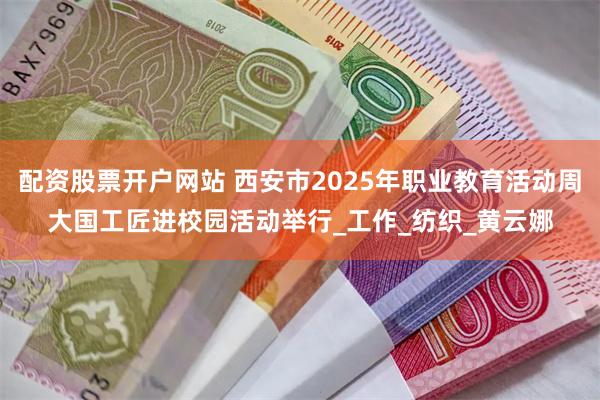 配资股票开户网站 西安市2025年职业教育活动周大国工匠进校园活动举行_工作_纺织_黄云娜