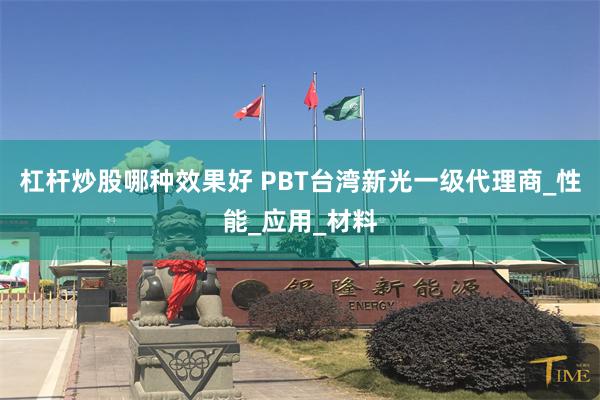 杠杆炒股哪种效果好 PBT台湾新光一级代理商_性能_应用_材料