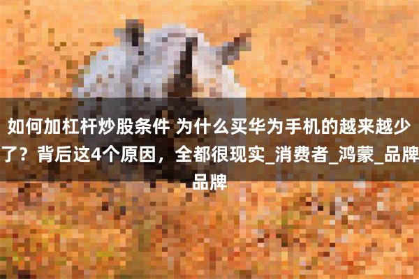 如何加杠杆炒股条件 为什么买华为手机的越来越少了？背后这4个原因，全都很现实_消费者_鸿蒙_品牌