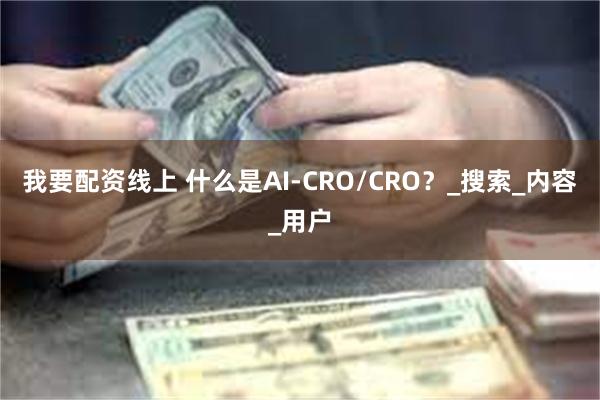 我要配资线上 什么是AI-CRO/CRO？_搜索_内容_用户