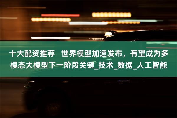 十大配资推荐   世界模型加速发布，有望成为多模态大模型下一阶段关键_技术_数据_人工智能