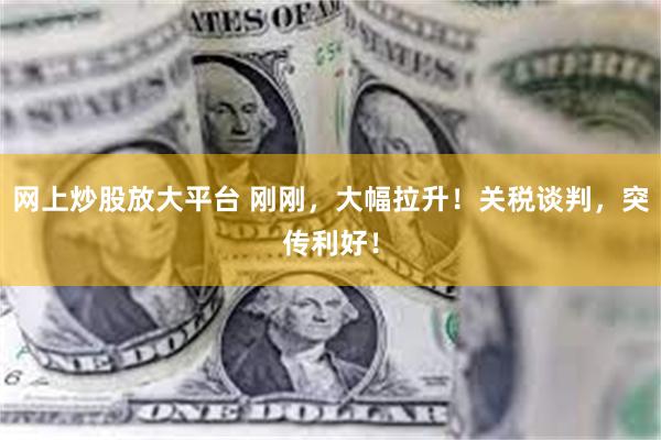 网上炒股放大平台 刚刚，大幅拉升！关税谈判，突传利好！