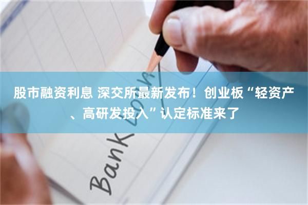 股市融资利息 深交所最新发布！创业板“轻资产、高研发投入”认定标准来了