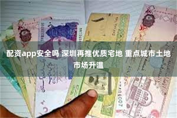 配资app安全吗 深圳再推优质宅地 重点城市土地市场升温