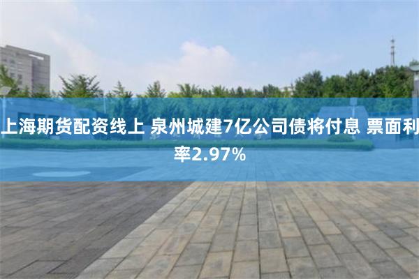 上海期货配资线上 泉州城建7亿公司债将付息 票面利率2.97%