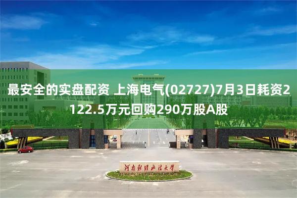 最安全的实盘配资 上海电气(02727)7月3日耗资2122.5万元回购290万股A股