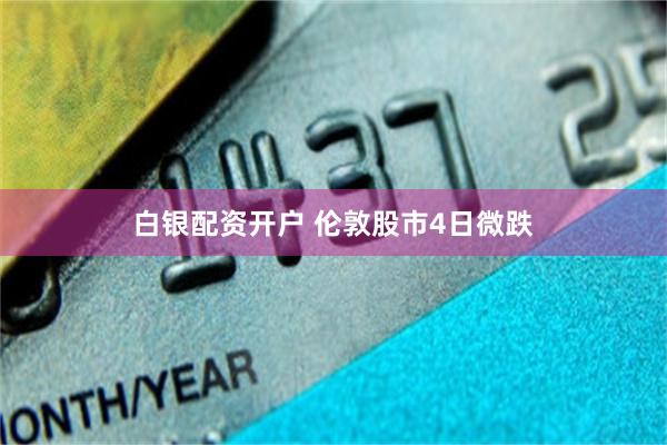 白银配资开户 伦敦股市4日微跌