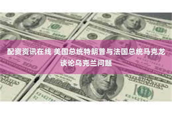 配资资讯在线 美国总统特朗普与法国总统马克龙谈论乌克兰问题