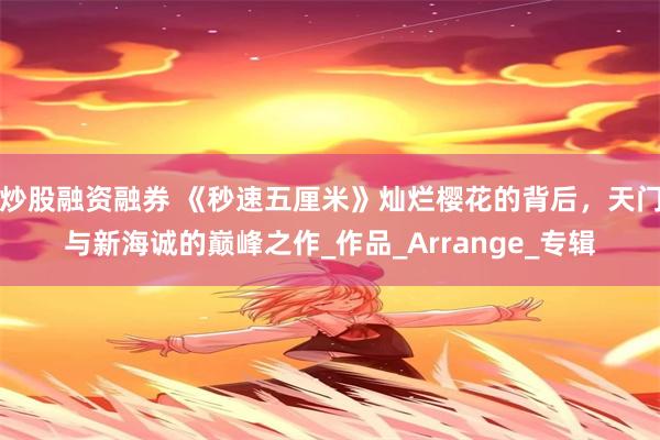 炒股融资融券 《秒速五厘米》灿烂樱花的背后，天门与新海诚的巅峰之作_作品_Arrange_专辑