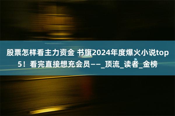 股票怎样看主力资金 书旗2024年度爆火小说top5！看完直接想充会员——_顶流_读者_金榜